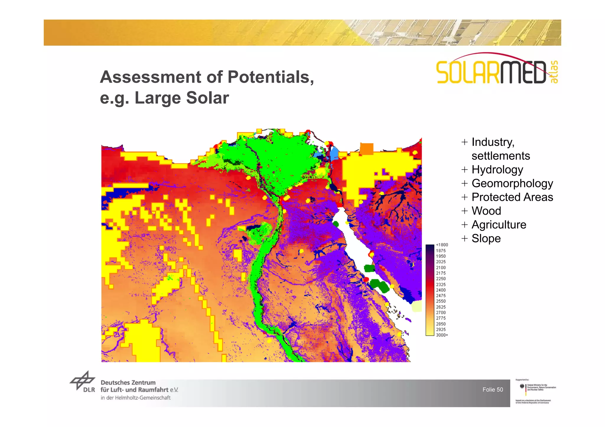 Assessment of Potentials,
e.g. Large Solar

                            + Industry,
                              settlements
                            + Hydrology
                            + Geomorphology
                            + Protected Areas
                            + Wood
                            + Agriculture
                            + Slope




                               Folie 50
 