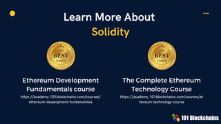 Learn More About
Solidity
Ethereum Development
Fundamentals course
https://academy.101blockchains.com/courses/
ethereum-development-fundamentals


The Complete Ethereum
Technology Course
https://academy.101blockchains.com/courses/et
hereum-technology-course
 