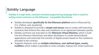 Solidity Language
Solidity is a high-level, contract-oriented programming language that is used for
writing smart contract...