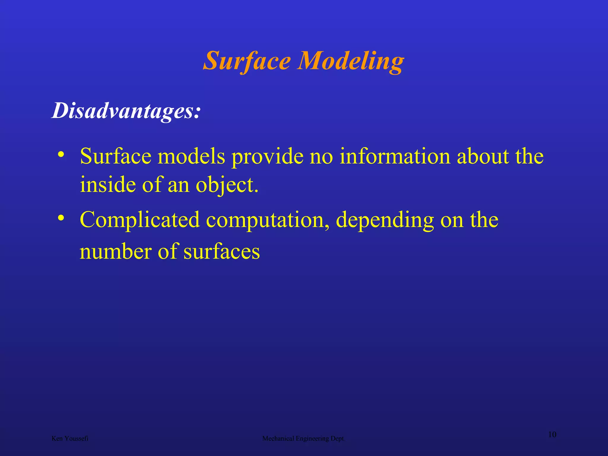 Ken Youssefi Mechanical Engineering Dept.
10
Surface Modeling
• Surface models provide no information about the
inside of an object.
• Complicated computation, depending on the
number of surfaces
Disadvantages:
 