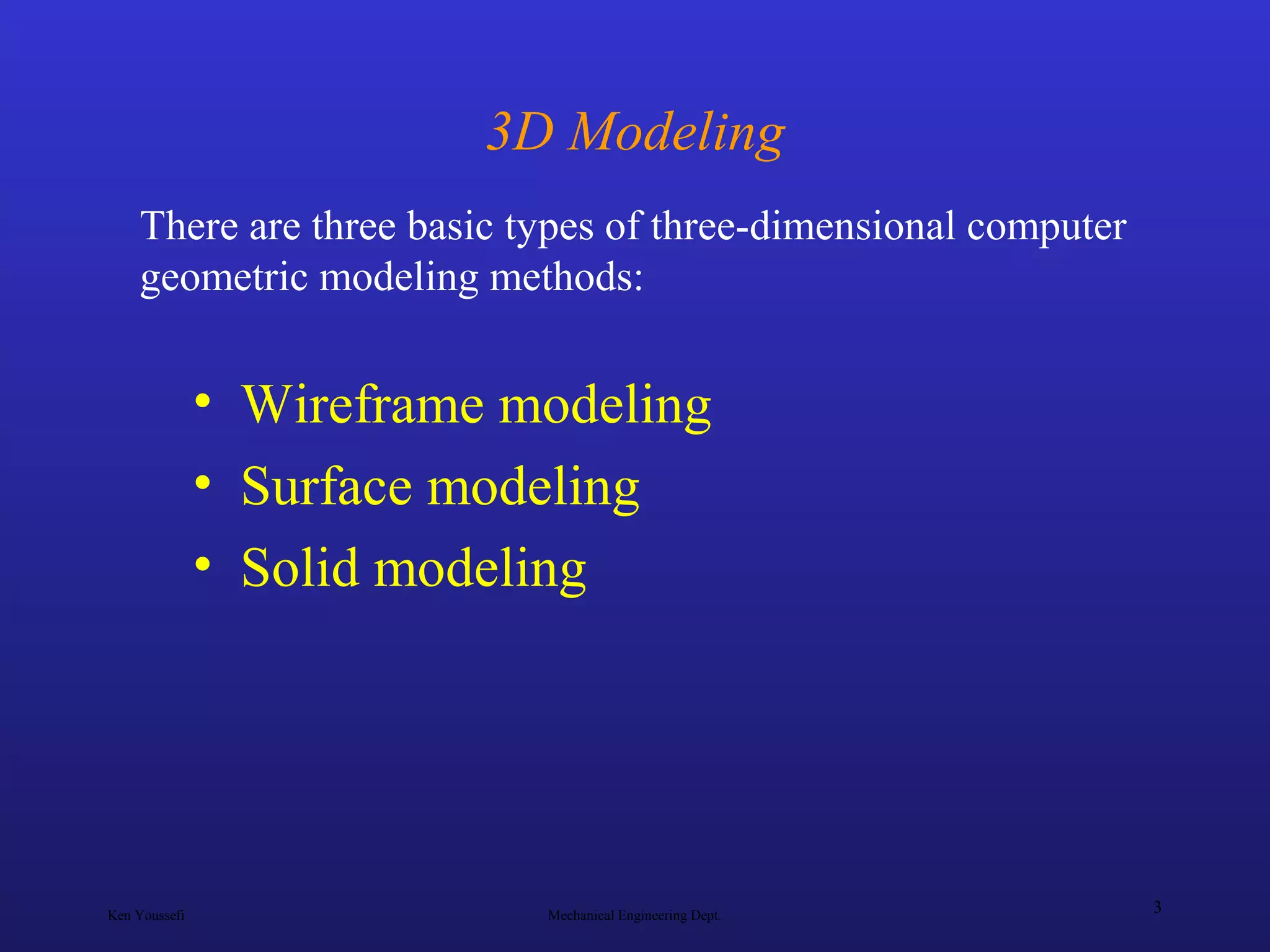 Ken Youssefi Mechanical Engineering Dept.
3
3D Modeling
• Wireframe modeling
• Surface modeling
• Solid modeling
There are three basic types of three-dimensional computer
geometric modeling methods:
 