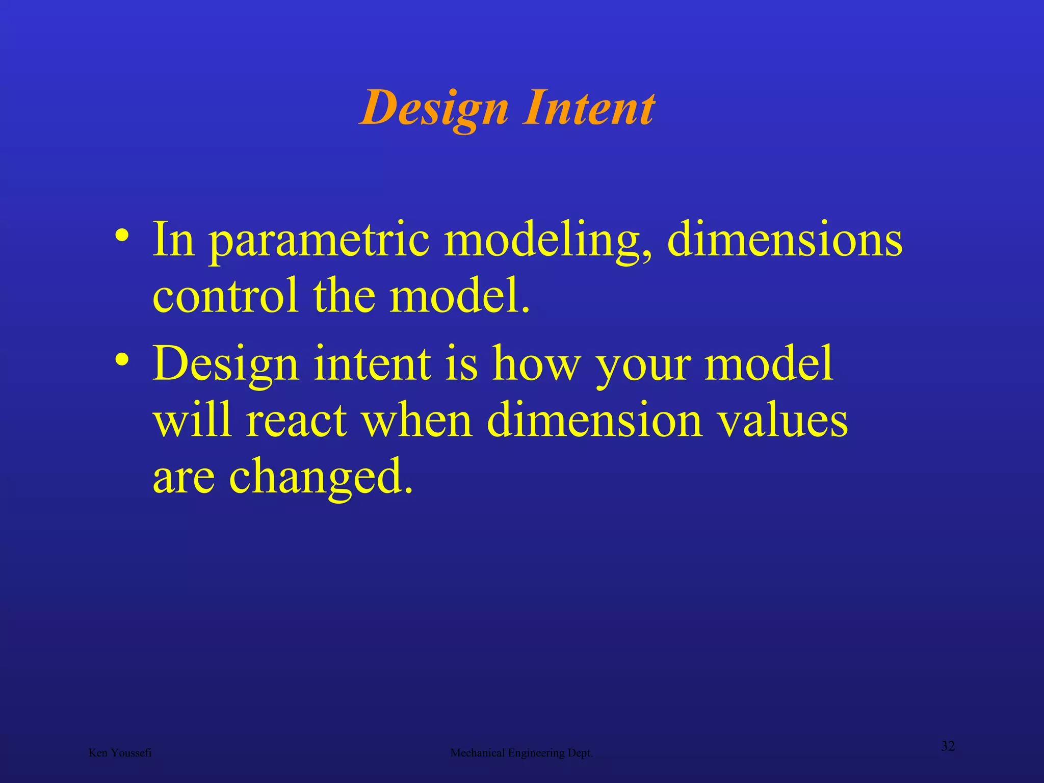 Ken Youssefi Mechanical Engineering Dept.
32
Design Intent
• In parametric modeling, dimensions
control the model.
• Design intent is how your model
will react when dimension values
are changed.
 