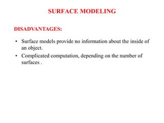 • Surface models provide no information about the inside of
an object.
• Complicated computation, depending on the number of
surfaces .
DISADVANTAGES:
SURFACE MODELING
 