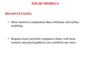 • More intensive computation than wireframe and surface
modeling.
• Requires more powerful computers (faster with more
memory and good graphics), not a problem any more.
DISADVANTAGES:
SOLID MODELS
 