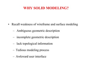 WHY SOLID MODELING?
• Recall weakness of wireframe and surface modeling
– Ambiguous geometric description
– incomplete geometric description
– lack topological information
– Tedious modeling process
– Awkward user interface
 