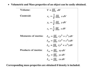  Volumetric and Mass properties of an object can be easily obtained.
Corresponding mass properties are obtained if density is included.
 