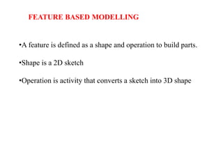 FEATURE BASED MODELLING
•A feature is defined as a shape and operation to build parts.
•Shape is a 2D sketch
•Operation is activity that converts a sketch into 3D shape
 