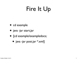 Fire It Up

                    • cd example
                    • java -jar start.jar
                    • [cd example/exampledocs;
                     • java -jar post.jar *.xml]

Sunday, October 16, 2011                           7
 