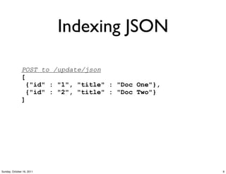 Indexing JSON

               POST to /update/json
               [
                 {"id" : "1", "title" : "Doc One"},
                 {"id" : "2", "title" : "Doc Two"}
               ]




Sunday, October 16, 2011                              9
 