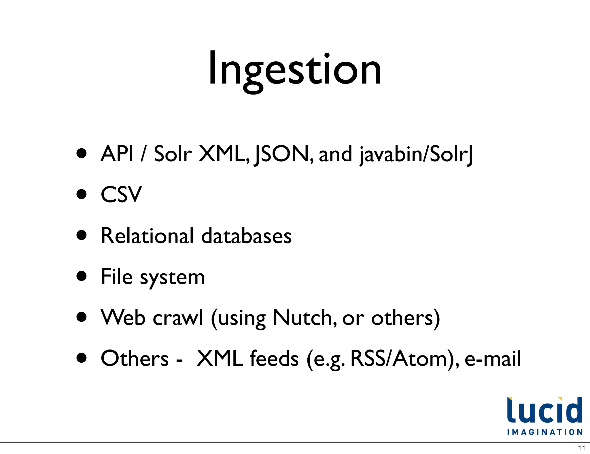 Ingestion
• API / Solr XML, JSON, and javabin/SolrJ
• CSV
• Relational databases
• File system
• Web crawl (using Nutch, or others)
• Others - XML feeds (e.g. RSS/Atom), e-mail
                                               11
 
