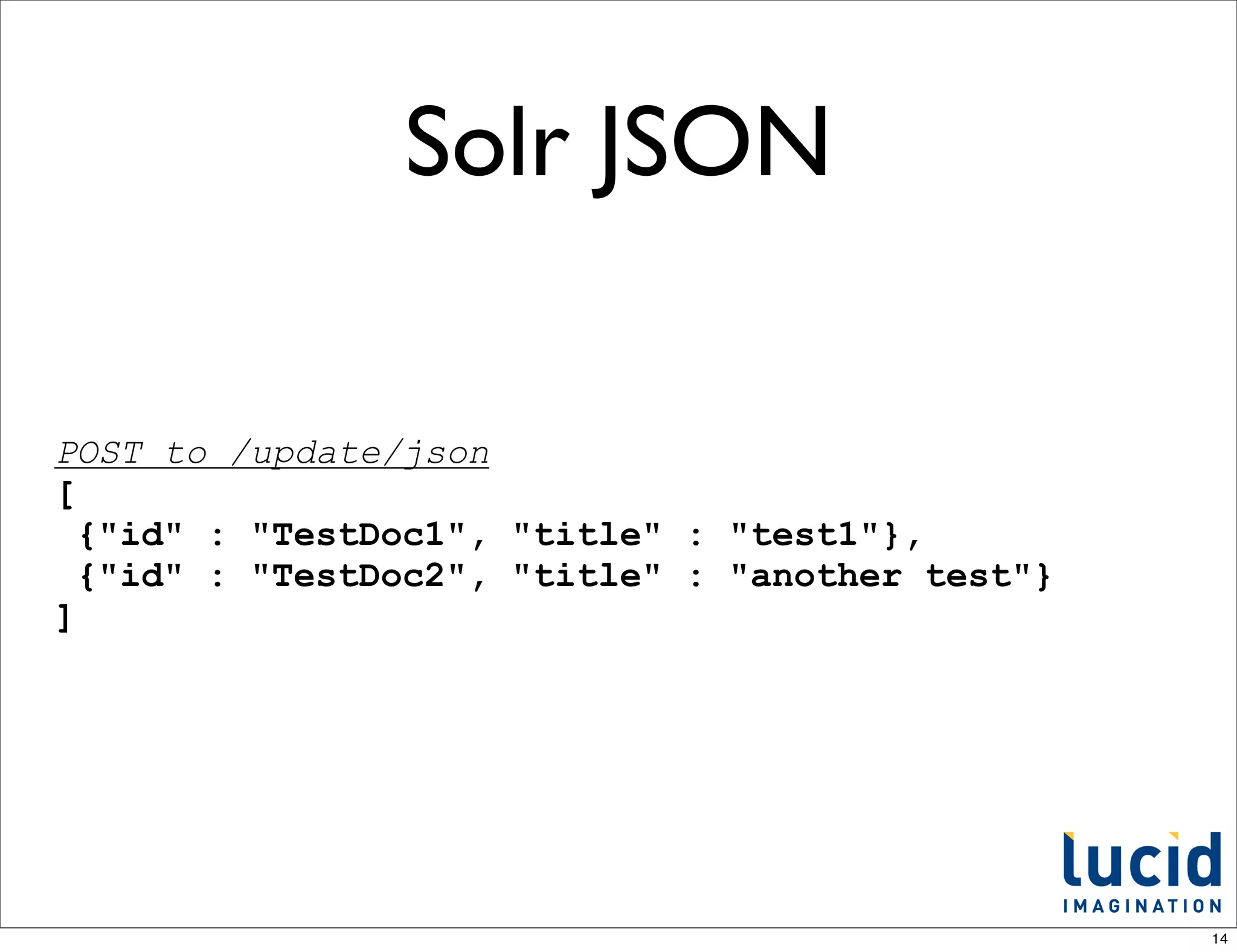 Solr JSON

POST to /update/json
[
  {"id" : "TestDoc1", "title" : "test1"},
  {"id" : "TestDoc2", "title" : "another test"}
]




                                                  14
 