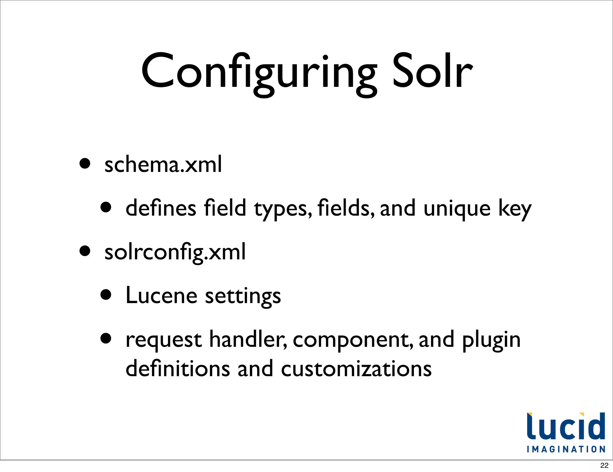 Conﬁguring Solr
• schema.xml
 • deﬁnes ﬁeld types, ﬁelds, and unique key
• solrconﬁg.xml
 • Lucene settings
 • request handler, component, and plugin
    deﬁnitions and customizations


                                              22
 