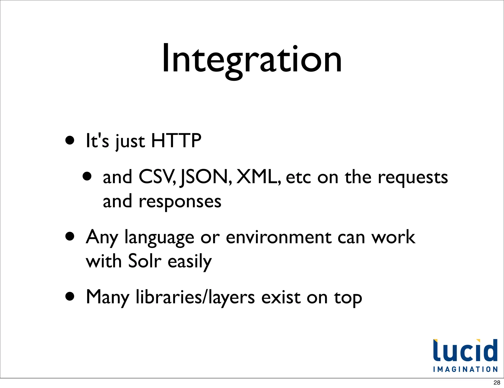 Integration
• It's just HTTP
 • and CSV, JSON, XML, etc on the requests
    and responses
• Any language or environment can work
  with Solr easily
• Many libraries/layers exist on top

                                             28
 