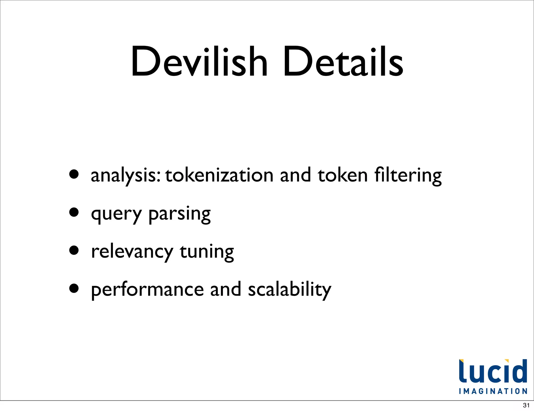 Devilish Details

• analysis: tokenization and token ﬁltering
• query parsing
• relevancy tuning
• performance and scalability

                                              31
 