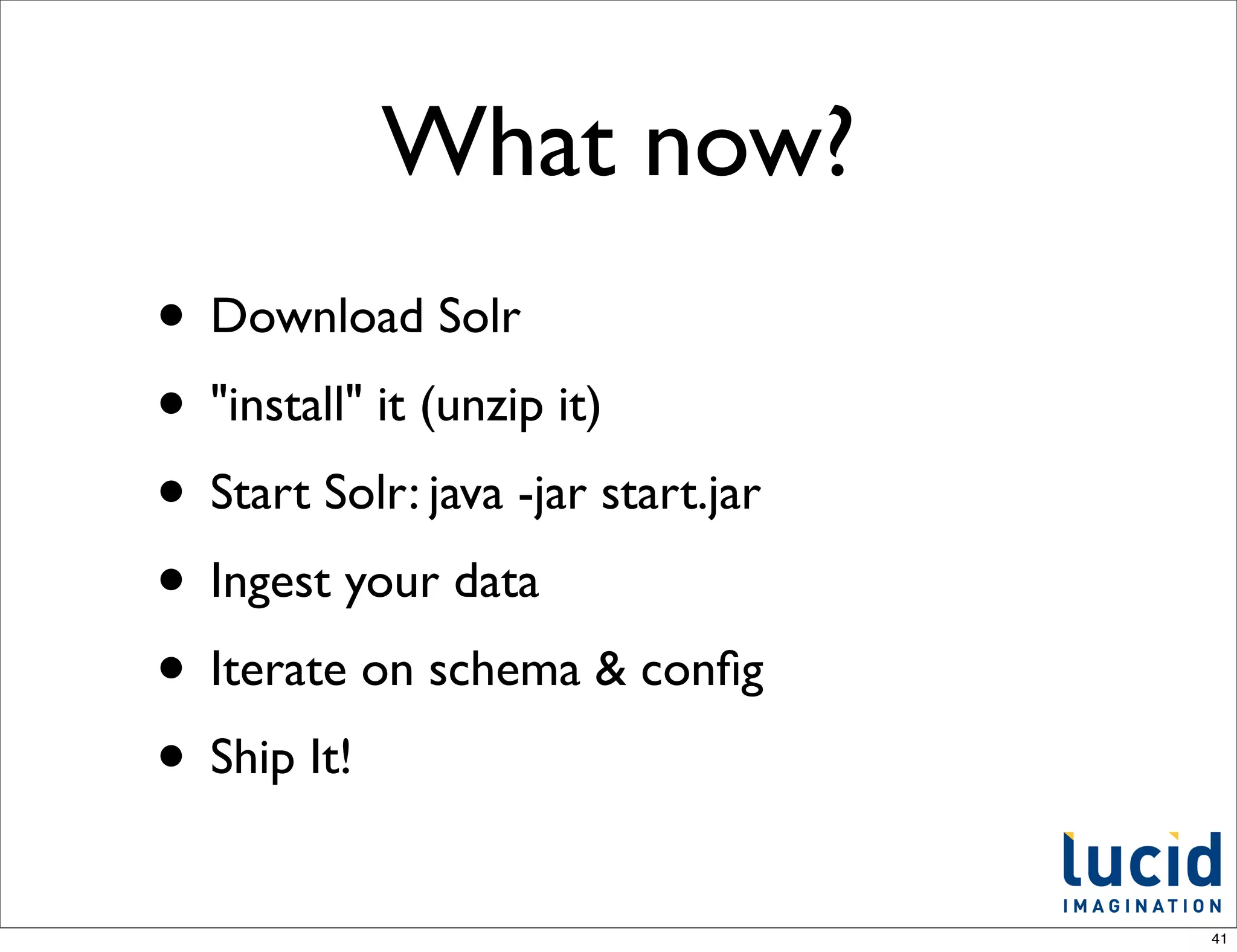 What now?
• Download Solr
• "install" it (unzip it)
• Start Solr: java -jar start.jar
• Ingest your data
• Iterate on schema & conﬁg
• Ship It!
                                    41
 