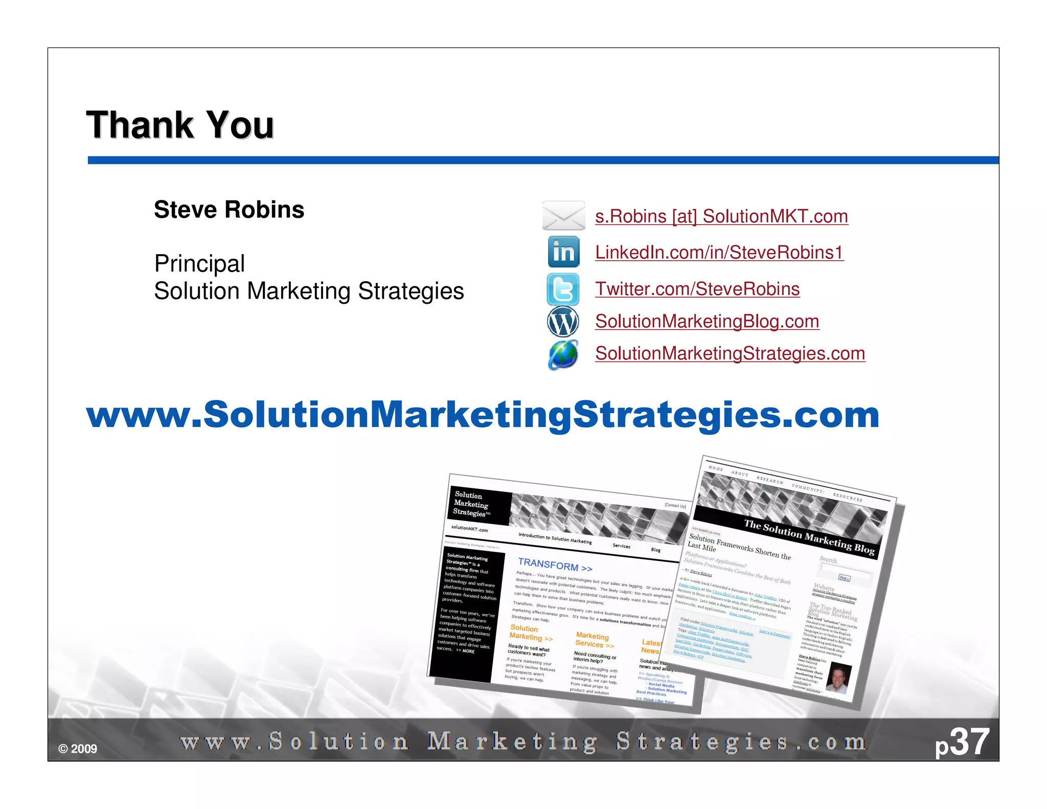Thank You

         Steve Robins                    s.Robins [at] SolutionMKT.com
                                         LinkedIn.com/in/SteveRobins1
         Principal
         Solution Marketing Strategies   Twitter.com/SteveRobins
                                         SolutionMarketingBlog.com
                                         SolutionMarketingStrategies.com


    www.SolutionMarketingStrategies.com




© 2009                                                                     p37
 
