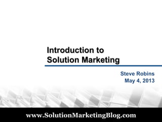 © 2011
www.SolutionMarketingBlog.com
Introduction to
Solution Marketing
Steve Robins
May 4, 2013
 
