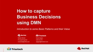 Introduction to some Basic Patterns and their Value
How to capture
Business Decisions
using DMN
Matteo Mortari
Principal Engineer
mmortari@redhat.com
Denis Gagne
CEO & CTO
dgagne@trisotech.com
 