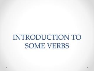 INTRODUCTION TO
SOME VERBS
 