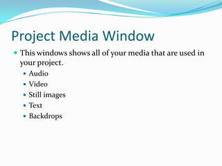 Project Media Window
 This windows shows all of your media that are used in
 your project.
   Audio
   Video
   Still images
   Text
   Backdrops
 