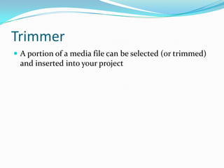 Trimmer
 A portion of a media file can be selected (or trimmed)
 and inserted into your project
 