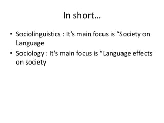 In short…
• Sociolinguistics : It’s main focus is “Society on
Language
• Sociology : It’s main focus is “Language effects
on society

 