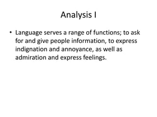 Analysis I
• Language serves a range of functions; to ask
for and give people information, to express
indignation and annoyance, as well as
admiration and express feelings.

 