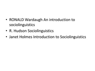 • RONALD Wardaugh An introduction to
sociolinguistics
• R. Hudson Sociolinguistics
• Janet Holmes Introduction to Sociolinguistics

 