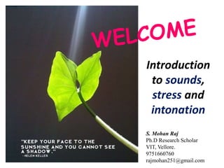 S. Mohan Raj
Ph.D Research Scholar
VIT, Vellore.
9751660760
rajmohan251@gmail.com
Introduction
to sounds,
stress and
intonation
 