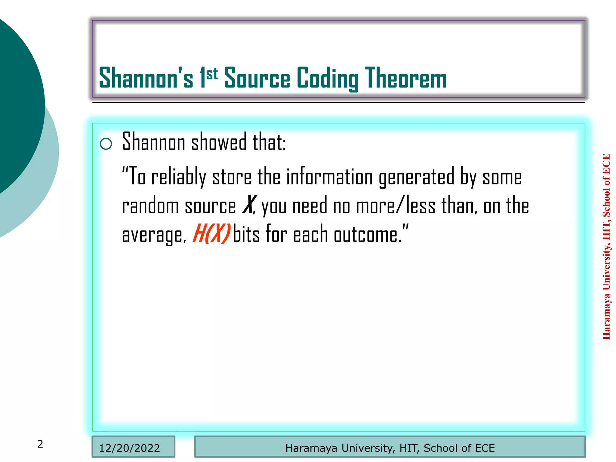 Shannon’s 1st Source Coding Theorem
 Shannon showed that:
“To reliably store the information generated by some
random source X, you need no more/less than, on the
average, H(X) bits for each outcome.”
Haramaya
University,
HIT,
School
of
ECE
2 Haramaya University, HIT, School of ECE
12/20/2022
 