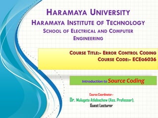 Course Coordinator:-
Dr. Mulugeta Atlabachew (Ass. Professor)
HARAMAYA UNIVERSITY
HARAMAYA INSTITUTE OF TECHNOLOGY
SCHOOL OF ELECTRICAL AND COMPUTER
ENGINEERING
Course Coordinator:-
Dr. Mulugeta Atlabachew (Ass. Professor),
Guest Lecturer
Introduction to Source Coding
 