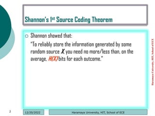 Shannon’s 1st Source Coding Theorem
 Shannon showed that:
“To reliably store the information generated by some
random source X, you need no more/less than, on the
average, H(X) bits for each outcome.”
Haramaya
University,
HIT,
School
of
ECE
2 Haramaya University, HIT, School of ECE
12/20/2022
 