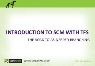 INTRODUCTION TO SCM WITH TFS
THE ROAD TO AS-NEEDED BRANCHING

 