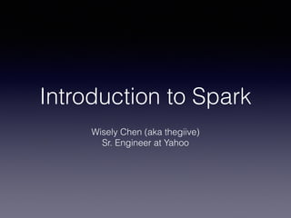 Introduction to Spark 
Wisely Chen (aka thegiive) 
Sr. Engineer at Yahoo 
 