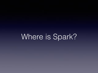 Where is Spark? 
 