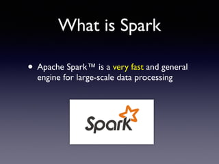 What is Spark 
• Apache Spark™ is a very fast and general 
engine for large-scale data processing 
 