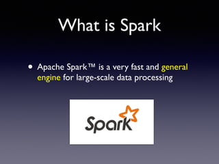 What is Spark 
• Apache Spark™ is a very fast and general 
engine for large-scale data processing 
 