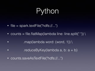 Python 
• file = spark.textFile("hdfs://...") 
• counts = file.flatMap(lambda line: line.split(" "))  
• .map(lambda word: (word, 1))  
• .reduceByKey(lambda a, b: a + b) 
• counts.saveAsTextFile("hdfs://...") 
 