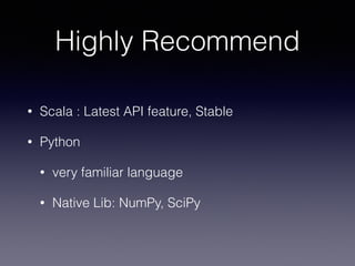 Highly Recommend 
• Scala : Latest API feature, Stable 
• Python 
• very familiar language 
• Native Lib: NumPy, SciPy 
 