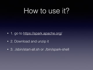 How to use it? 
• 1. go to https://spark.apache.org/ 
• 2. Download and unzip it 
• 3. ./sbin/start-all.sh or ./bin/spark-shell 
 