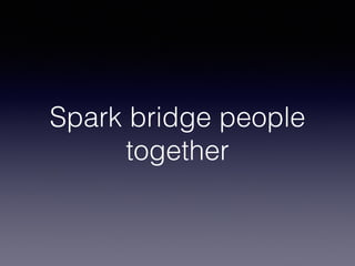 Spark bridge people 
together 
 