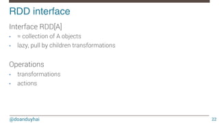 @doanduyhai
RDD interface!
22
Interface RDD[A]
•  ≈ collection of A objects 
•  lazy, pull by children transformations

Operations
•  transformations
•  actions
 