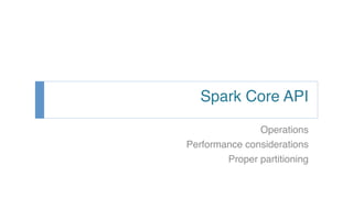 Spark Core API!
Operations!
Performance considerations!
Proper partitioning!
 