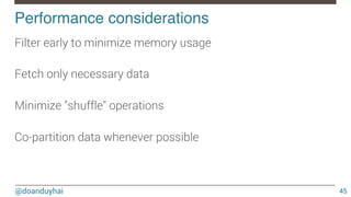 @doanduyhai
Performance considerations!
45
Filter early to minimize memory usage

Fetch only necessary data

Minimize "shuffle" operations

Co-partition data whenever possible
 