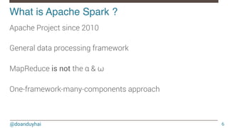 @doanduyhai
What is Apache Spark ?!
6
Apache Project since 2010

General data processing framework

MapReduce is not the α & ω

One-framework-many-components approach
 