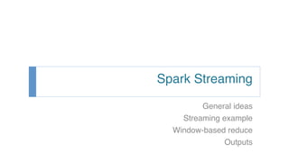 Spark Streaming!
General ideas!
Streaming example!
Window-based reduce!
Outputs!
 