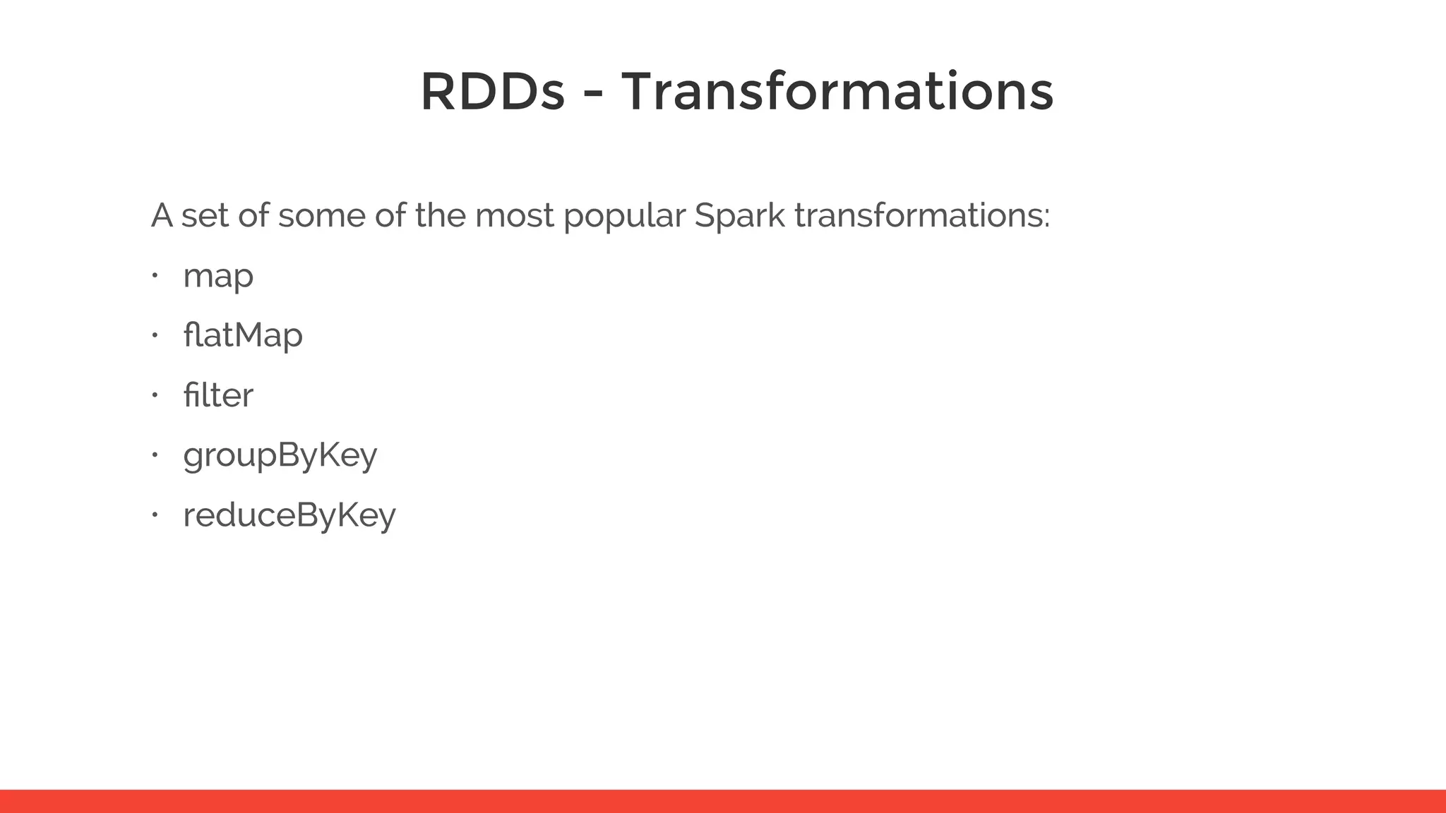 RDDs - Transformations A set of some of the most popular Spark transformations: • map • ﬂatMap • ﬁlter • groupByKey • reduceByKey 