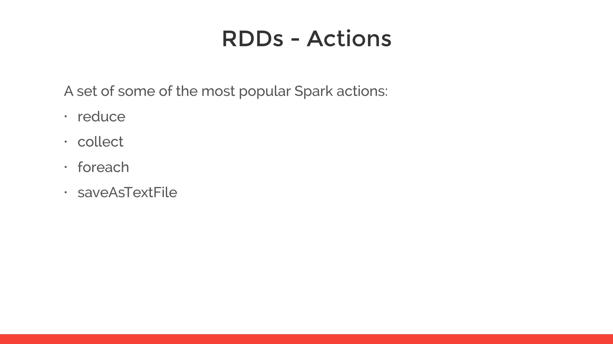 RDDs - Actions A set of some of the most popular Spark actions: • reduce • collect • foreach • saveAsTextFile 