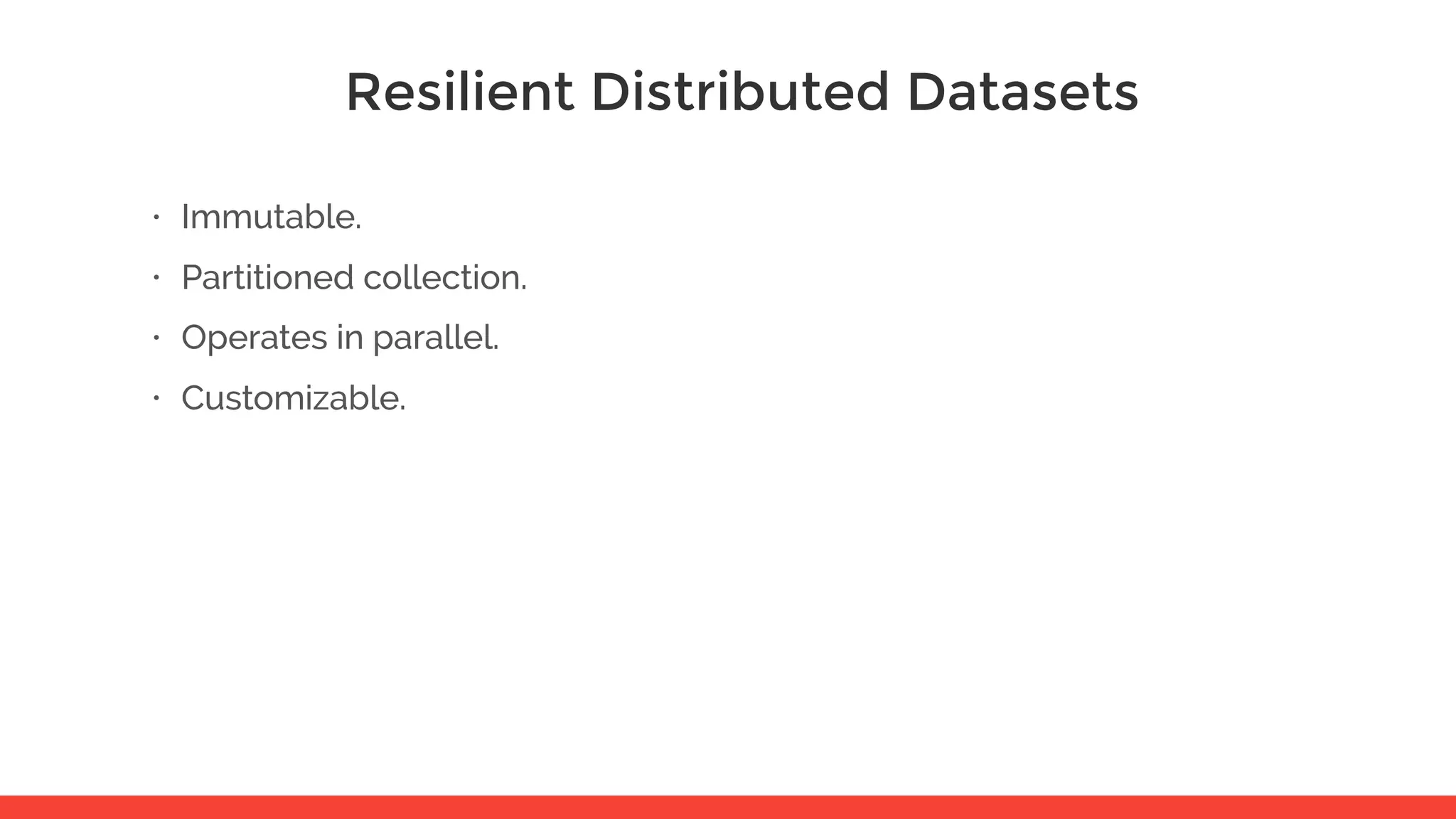 Resilient Distributed Datasets • Immutable. • Partitioned collection. • Operates in parallel. • Customizable. 