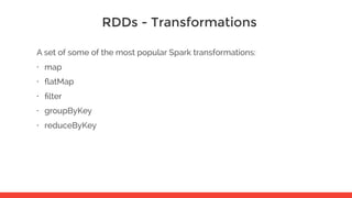 RDDs - Transformations
A set of some of the most popular Spark transformations:
• map
• ﬂatMap
• ﬁlter
• groupByKey
• reduceByKey
 